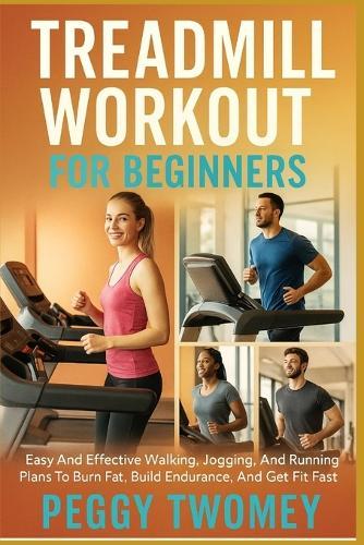 Treadmill Workout for Beginners: Easy And Effective Walking, Jogging, And Running Plans To Burn Fat, Build Endurance, And Get Fit Fast
