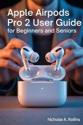 Apple Airods Pro 2 User Guide for Beginners and Seniors: Step by Step Confidence Manual for Eliminating Confusion and Fear
