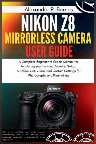 Nikon Z8 Mirrorless Camera User Guide: A Complete Beginner to Expert Manual for Mastering your Device, Covering Setup, Autofocus, 8K Video, and Custom Settings for Photography and Filmmaking