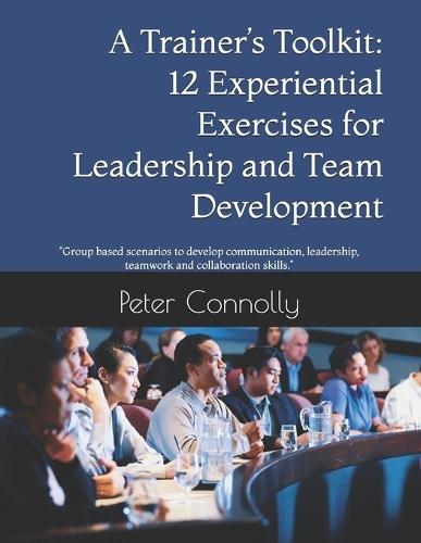 ""A Trainer's Toolkit: 12 Experiential Exercises for Leadership and Team Development"" ""Group based scenarios to develop communication, leadership, teamwork and collaboration skills.""