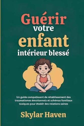 Guérir votre enfant intérieur blessé: Un guide compatissant de rétablissement des traumatismes émotionnels et schémas familiaux toxiques pour établir des relations saines