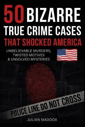 50 Bizarre True Crime Cases That Shocked America: Unbelievable Murders, Twisted Motives, and Unsolved Mysteries You Won't Believe