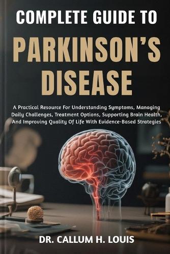 Complete Guide to Parkinson's Disease: A Practical Resource For Understanding Symptoms, Managing Daily Challenges, Treatment Options, Supporting Brain Health, And Improving Quality Of Life With Evidence-Based Strategies