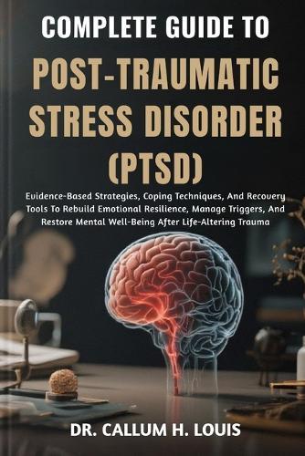 Complete Guide to Post-Traumatic Stress Disorder (Ptsd): Evidence-Based Strategies, Coping Techniques, And Recovery Tools To Rebuild Emotional Resilience, Manage Triggers, And Restore Mental Well-Being After Life-Altering Trauma