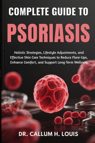 Complete Guide to Psoriasis: Holistic Strategies, Lifestyle Adjustments, and Effective Skin Care Techniques to Reduce Flare-Ups, Enhance Comfort, and Support Long-Term Wellness
