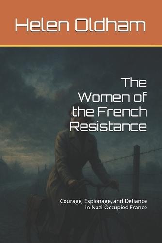 The Women of the French Resistance: Courage, Espionage, and Defiance in Nazi-Occupied France