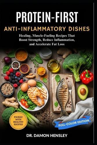 Protein-First Anti-Inflammatory Dishes: Healing, Muscle-Fueling Recipes That Boost Strength, Reduce Inflammation, and Accelerate Fat Loss