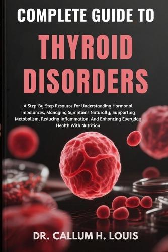 Complete Guide to Thyroid Disorders: A Step-By-Step Resource For Understanding Hormonal Imbalances, Managing Symptoms Naturally, Supporting Metabolism, Reducing Inflammation, And Enhancing Everyday Health With Nutrition