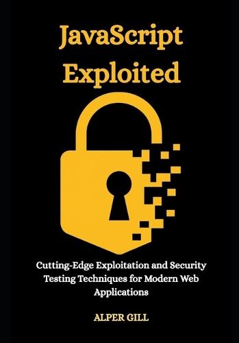 JavaScript Exploited: Cutting-Edge Exploitation and Security Testing Techniques for Modern Web Applications