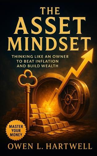 The Asset Mindset: Thinking Like an Owner to Beat Inflation and Build Wealth
