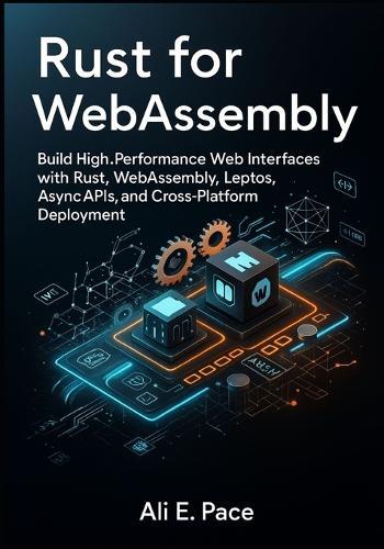 Rust for WebAssembly: Build High-Performance Web Interfaces with Rust, WebAssembly, Leptos, Async APIs, and Cross-Platform Deployment