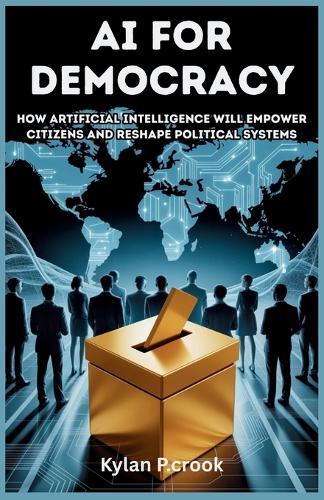 AI for Democracy: How Artificial Intelligence Will Empower Citizens and Reshape Political Systems: How AI Can Strengthen Democracy, Protect Rights, and Reform Political Structures