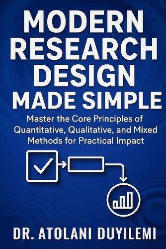 Modern Research Design Made Simple: Master the Core Principles of Quantitative, Qualitative, and Mixed Methods for Practical Impact