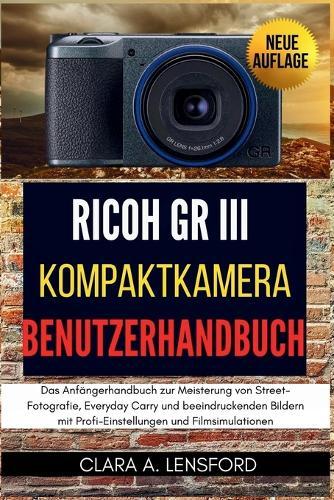 Ricoh GR III Kompaktkamera Benutzerhandbuch: Das Anfängerhandbuch zur Meisterung von Street-Fotografie, Everyday Carry und beeindruckenden Bildern mit Profi-Einstellungen und Filmsimulationen