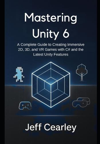 Mastering Unity 6: A Complete Guide to Creating Immersive 2D, 3D, and VR Games with C# and the Latest Unity Features