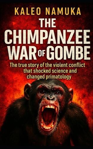 The Chimpanzee War of Gombe: The true story of the violent conflict that shocked science and changed primatology