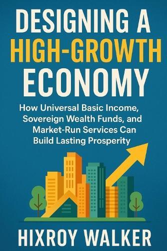 Designing a High-Growth Economy: How Universal Basic Income, Sovereign Wealth Funds, and Market-Run Services Can Build Lasting Prosperity