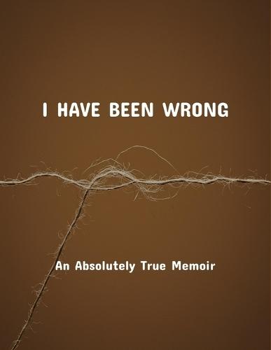 I Have Been Wrong: An Absolutely True Memoir