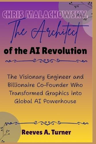 Chris Malachowsky: The Architect of the AI Revolution: The Visionary Engineer and Billionaire Co-Founder Who Transformed Graphics into Global AI Powerhouse