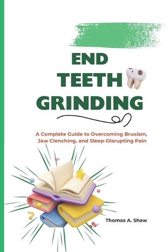 End Teeth Grinding: A Complete Guide to Overcoming Bruxism, Jaw Clenching, and Sleep-Disrupting Pain