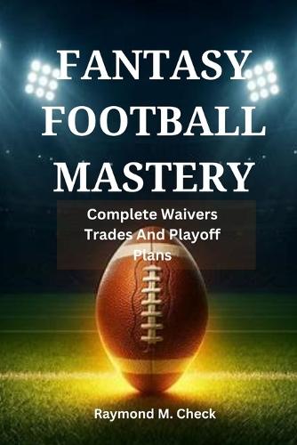 Fantasy Football Mastery: Complete Waivers Trades And Playoff Plans