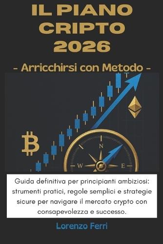 Il Piano CRIPTO 2025-2026: Arricchirsi con Metodo: Guida definitiva per principianti ambiziosi: strumenti pratici, regole semplici e strategie sicure per navigare il mercato crypto con consapevolezza