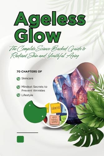 ""Ageless Glow: The Complete Science-Backed Guide to Radiant Skin and Youthful Aging"" ""70 Chapters of Skincare, Lifestyle, and Mindset Secrets to Prevent Wrinkles, Boost Collagen, and Glow from Within""