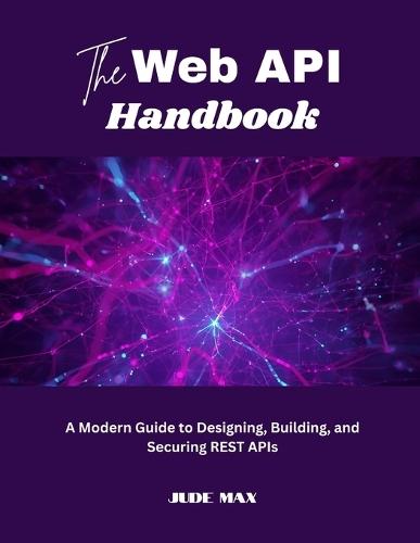 The Web API Handbook: A Modern Guide to Designing, Building, and Securing REST APIs