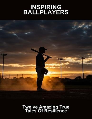 Inspiring Ballplayers: Twelve Amazing True Tales Of Resilience