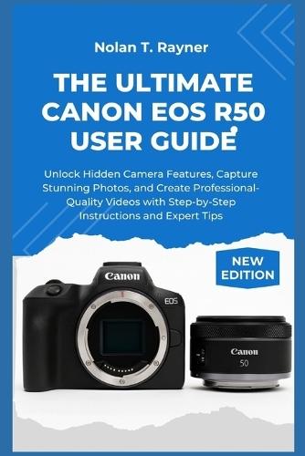 The Ultimate Canon EOS R50 User Guide: Unlock Hidden Camera Features, Capture Stunning Photos, and Create Professional-Quality Videos with Step-by-Step Instructions and Expert Tips