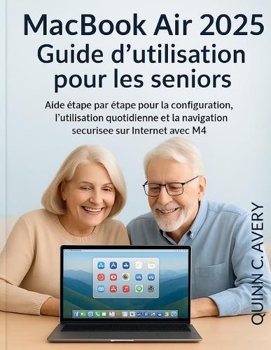 MacBook Air 2025 Guide d'utilisation pour les seniors: Aide étape par étape pour la configuration, l'utilisation quotidienne et la navigation sécurisée sur Internet avec M4