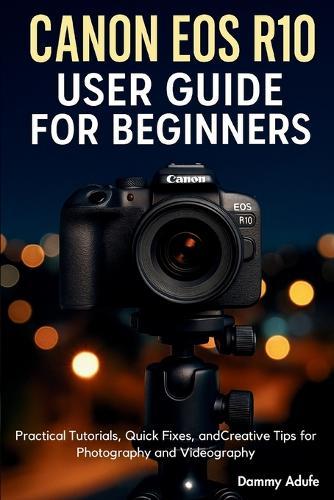 Canon EOS R10 User Guide for Beginners: Practical Tutorials, Quick Fixes, and Creative Tips for Photography and Videography