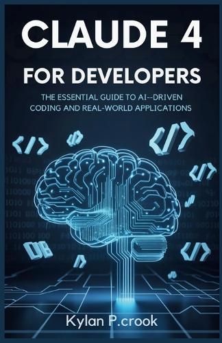 Claude 4 for Developers: The Essential Guide to AI-Driven Coding and Real-World Applications: A Developer's Handbook for Using Claude 4 to Build Powerful Coding Agents and Efficient Task Automation
