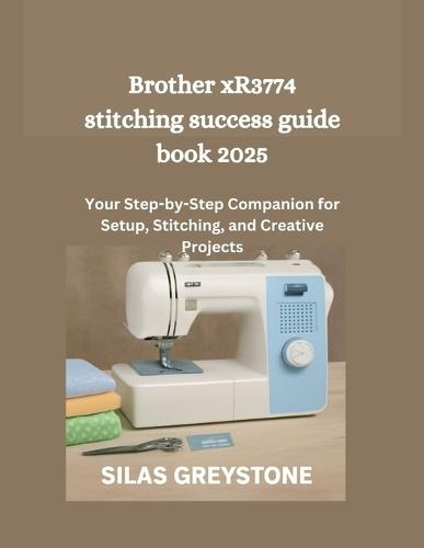 Brother xR3774 stitching success guide book 2025: Your Step-by-Step Companion for Setup, Stitching, and Creative Projects