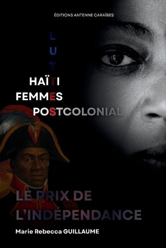 Le Prix de l'Indépendance; Haïti, femmes et luttes postcoloniales: Essai sur le rôle des anciens colons dans la mise en place d'un système esclavagiste en Haïti après 1804 et 1915