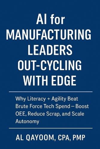 AI for Manufacturing Leaders: Out-Cycling with EDGE: Why Literacy + Agility Beat Brute Force Tech Spend; Boost OEE, Reduce Scrap, and Scale Autonomy