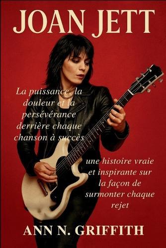 Joan Jett: La puissance, la douleur et la persévérance derrière chaque chanson à succès: une histoire vraie et inspirante sur la façon de surmonter chaque rejet