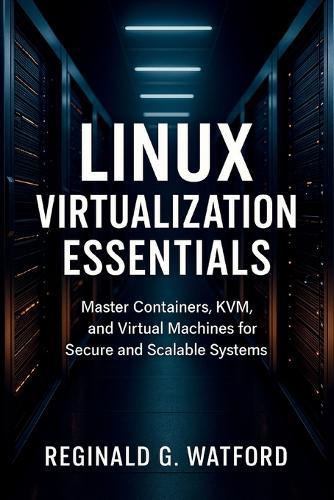 Linux Virtualization Essentials: Master Containers, KVM, and Virtual Machines for Secure and Scalable Systems