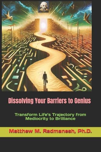 Dissolving Your Barriers to Genius: Transform Life's Trajectory from Mediocrity to Brilliance