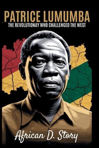 Patrice Lumumba: The Revolutionary Who Challenged the West: How His Vision Fuels Africa's Fight for Sovereignty and Justice