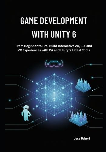 Game Development with Unity 6: From Beginner to Pro; Build Interactive 2D, 3D, and VR Experiences with C# and Unity's Latest Tools