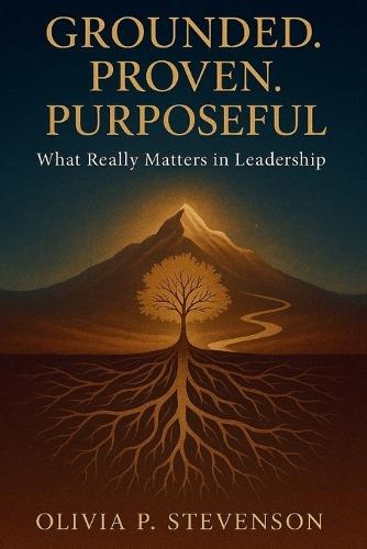 Grounded.Proven.Purposeful.: What Really Matters In Leadership