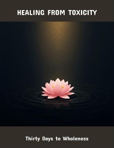 Healing From Toxicity: Thirty Days To Wholeness