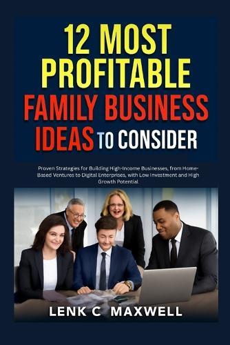 12 Most Profitable Family Business Ideas to Consider: Proven Strategies for Building High-Income Businesses, from Home-Based Ventures to Digital Enterprises, with Low Investment and High Growth Potential