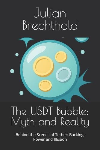 The USDT Bubble: Myth and Reality: Behind the Scenes of Tether: Backing, Power and Illusion