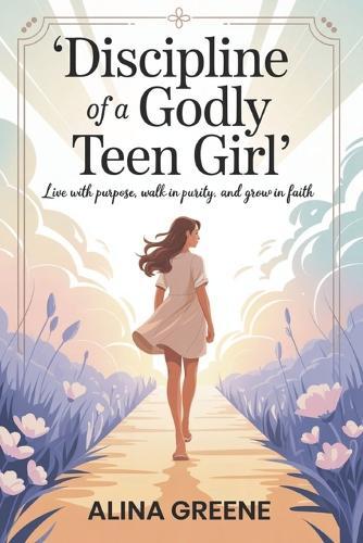 Discipline of a Godly Teen Girl: Live with Purpose, walk in purity, grow in faith.