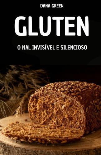 Glúten. O Mal Invisível E Silencioso: Por Que O Glúten É Ruim E Por Que É Melhor Preferir Uma Dieta Sem Glúten