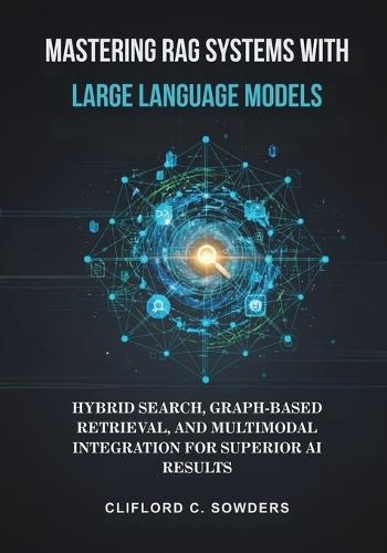 Mastering RAG Systems with Large Language Models: Hybrid Search, Graph-Based Retrieval, and Multimodal Integration for Superior AI Results