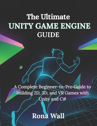 The Ultimate Unity Game Engine Guide: A Complete Beginner-to-Pro Guide to Building 2D, 3D, and VR Games with Unity and C#