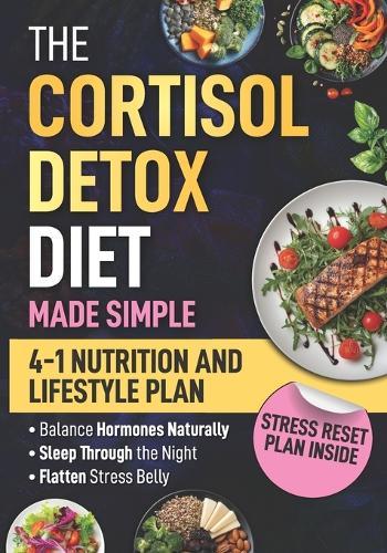 The Cortisol Detox Diet Made Simple: 4-In-1 Stress-Free Nutrition & Lifestyle Plan To Balance Your Hormones Naturally, Sleep Through The Night, And Flatten Your Stress Belly